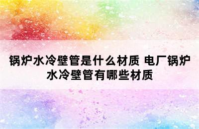 锅炉水冷壁管是什么材质 电厂锅炉水冷壁管有哪些材质